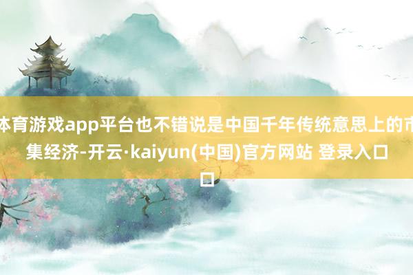 体育游戏app平台也不错说是中国千年传统意思上的市集经济-开云·kaiyun(中国)官方网站 登录入口