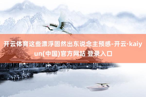 开云体育这些漂浮固然出东说念主预感-开云·kaiyun(中国)官方网站 登录入口
