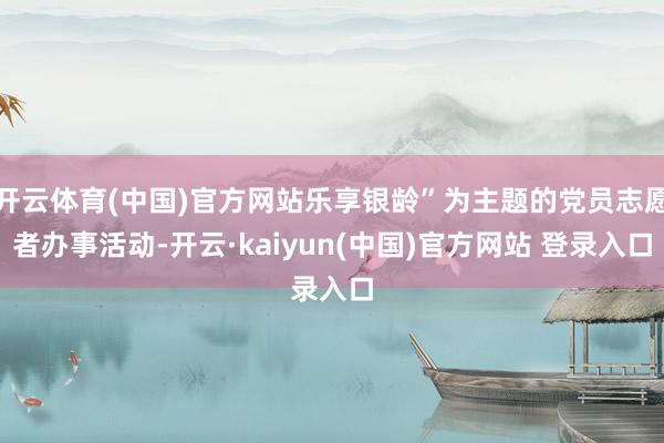 开云体育(中国)官方网站乐享银龄”为主题的党员志愿者办事活动-开云·kaiyun(中国)官方网站 登录入口