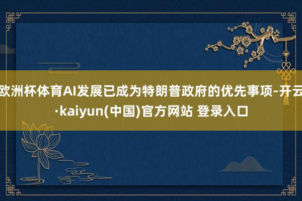 欧洲杯体育AI发展已成为特朗普政府的优先事项-开云·kaiyun(中国)官方网站 登录入口