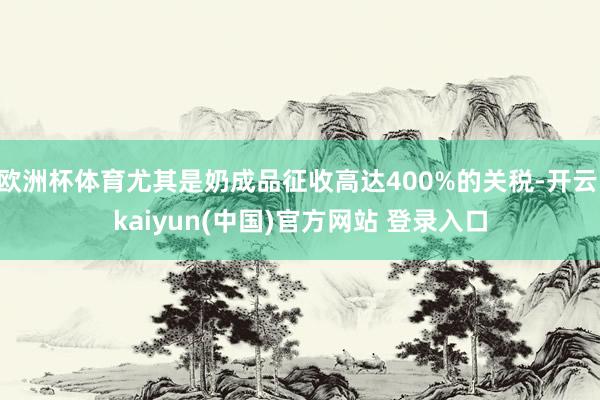 欧洲杯体育尤其是奶成品征收高达400%的关税-开云·kaiyun(中国)官方网站 登录入口