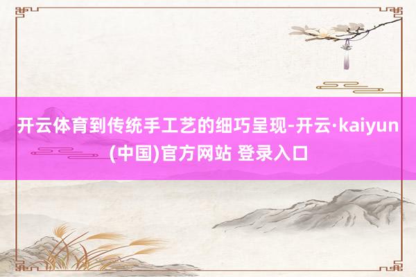 开云体育到传统手工艺的细巧呈现-开云·kaiyun(中国)官方网站 登录入口
