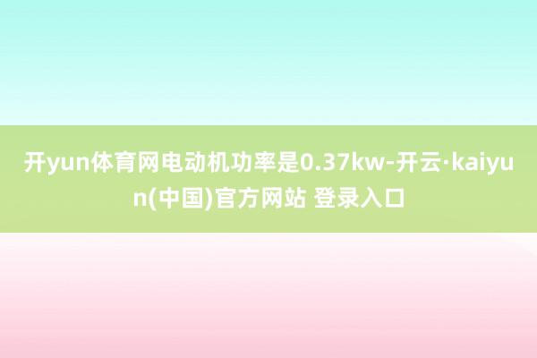 开yun体育网电动机功率是0.37kw-开云·kaiyun(中国)官方网站 登录入口
