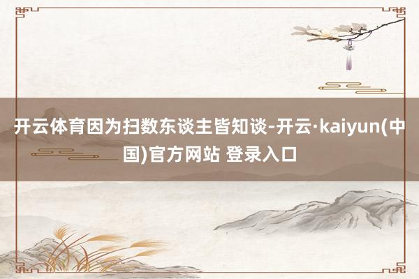 开云体育因为扫数东谈主皆知谈-开云·kaiyun(中国)官方网站 登录入口