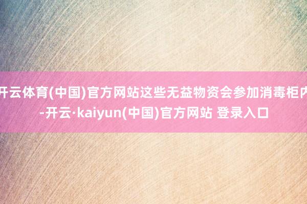 开云体育(中国)官方网站这些无益物资会参加消毒柜内-开云·kaiyun(中国)官方网站 登录入口