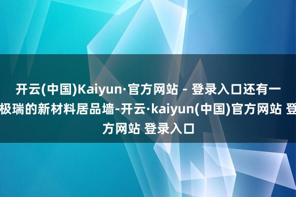 开云(中国)Kaiyun·官方网站 - 登录入口还有一个是迈极瑞的新材料居品墙-开云·kaiyun(中国)官方网站 登录入口