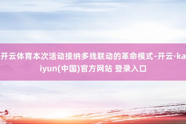 开云体育本次活动接纳多线联动的革命模式-开云·kaiyun(中国)官方网站 登录入口