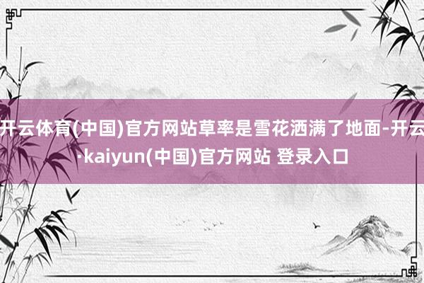 开云体育(中国)官方网站草率是雪花洒满了地面-开云·kaiyun(中国)官方网站 登录入口