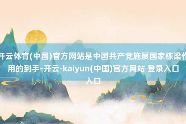 开云体育(中国)官方网站是中国共产党施展国家栋梁作用的到手-开云·kaiyun(中国)官方网站 登录入口
