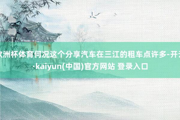 欧洲杯体育何况这个分享汽车在三江的租车点许多-开云·kaiyun(中国)官方网站 登录入口
