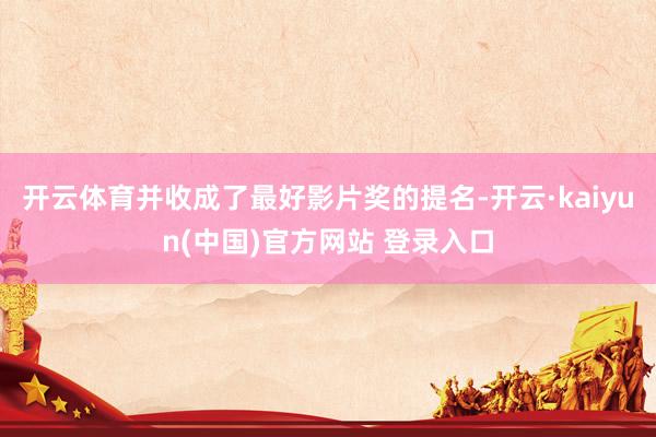 开云体育并收成了最好影片奖的提名-开云·kaiyun(中国)官方网站 登录入口