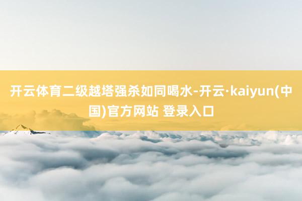 开云体育二级越塔强杀如同喝水-开云·kaiyun(中国)官方网站 登录入口