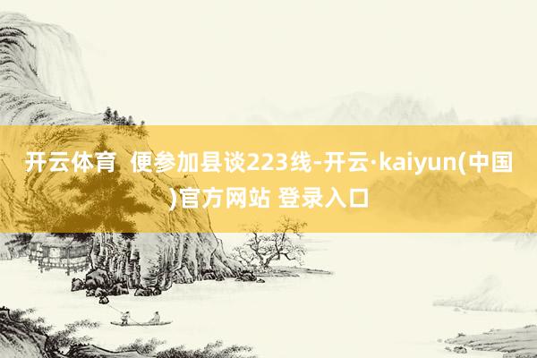 开云体育  便参加县谈223线-开云·kaiyun(中国)官方网站 登录入口
