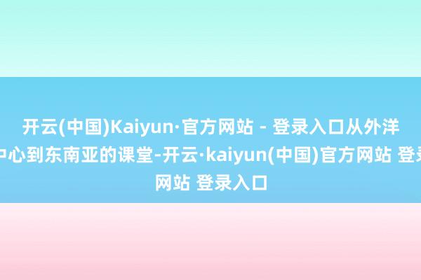 开云(中国)Kaiyun·官方网站 - 登录入口从外洋会议中心到东南亚的课堂-开云·kaiyun(中国)官方网站 登录入口
