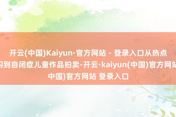 开云(中国)Kaiyun·官方网站 - 登录入口从热点IP联名快闪到自闭症儿童作品拍卖-开云·kaiyun(中国)官方网站 登录入口