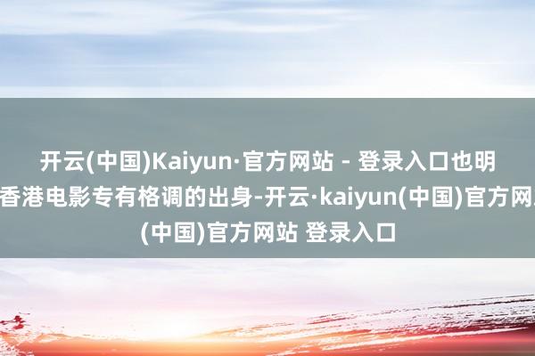 开云(中国)Kaiyun·官方网站 - 登录入口也明示了新一代香港电影专有格调的出身-开云·kaiyun(中国)官方网站 登录入口