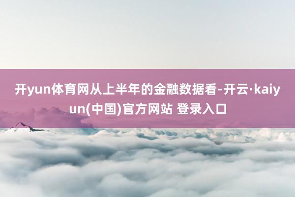 开yun体育网　　从上半年的金融数据看-开云·kaiyun(中国)官方网站 登录入口