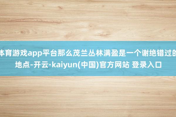 体育游戏app平台那么茂兰丛林满盈是一个谢绝错过的地点-开云·kaiyun(中国)官方网站 登录入口