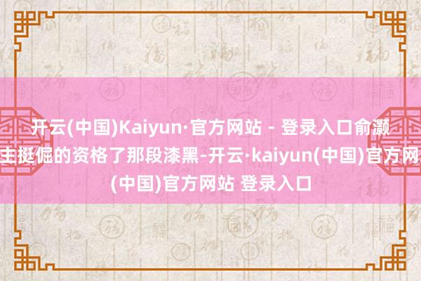 开云(中国)Kaiyun·官方网站 - 登录入口俞灏明这东说念主挺倔的资格了那段漆黑-开云·kaiyun(中国)官方网站 登录入口