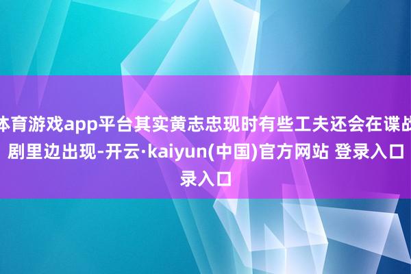 体育游戏app平台其实黄志忠现时有些工夫还会在谍战剧里边出现-开云·kaiyun(中国)官方网站 登录入口