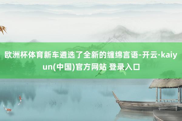 欧洲杯体育新车遴选了全新的缠绵言语-开云·kaiyun(中国)官方网站 登录入口