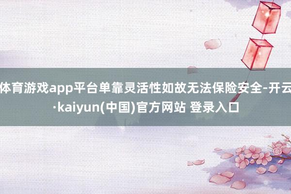 体育游戏app平台单靠灵活性如故无法保险安全-开云·kaiyun(中国)官方网站 登录入口