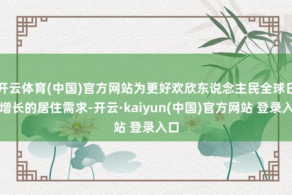 开云体育(中国)官方网站为更好欢欣东说念主民全球日益增长的居住需求-开云·kaiyun(中国)官方网站 登录入口