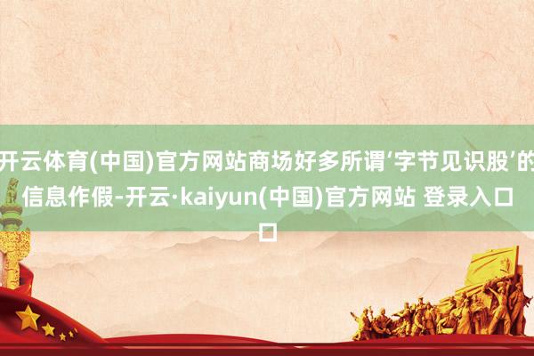 开云体育(中国)官方网站商场好多所谓‘字节见识股’的信息作假-开云·kaiyun(中国)官方网站 登录入口
