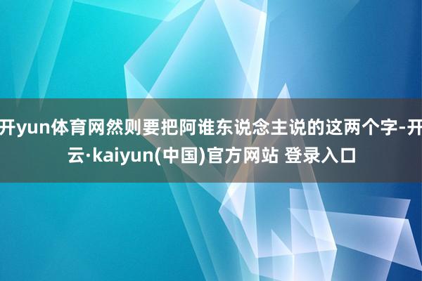开yun体育网然则要把阿谁东说念主说的这两个字-开云·kaiyun(中国)官方网站 登录入口
