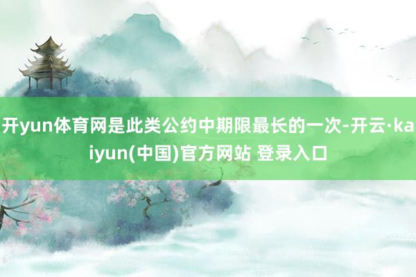 开yun体育网是此类公约中期限最长的一次-开云·kaiyun(中国)官方网站 登录入口