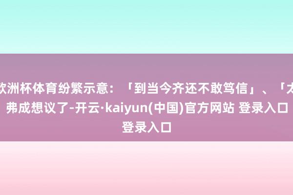 欧洲杯体育纷繁示意：「到当今齐还不敢笃信」、「太弗成想议了-开云·kaiyun(中国)官方网站 登录入口