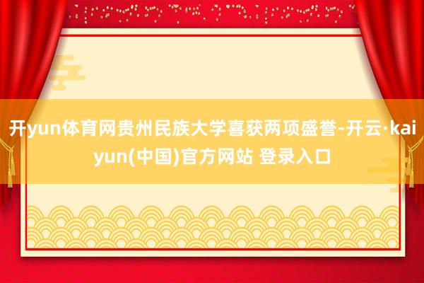 开yun体育网贵州民族大学喜获两项盛誉-开云·kaiyun(中国)官方网站 登录入口