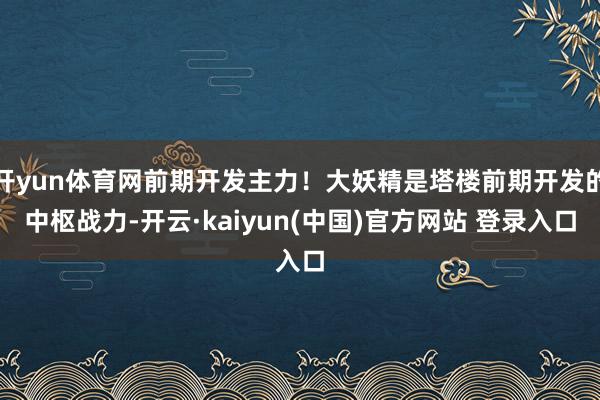 开yun体育网前期开发主力！大妖精是塔楼前期开发的中枢战力-开云·kaiyun(中国)官方网站 登录入口