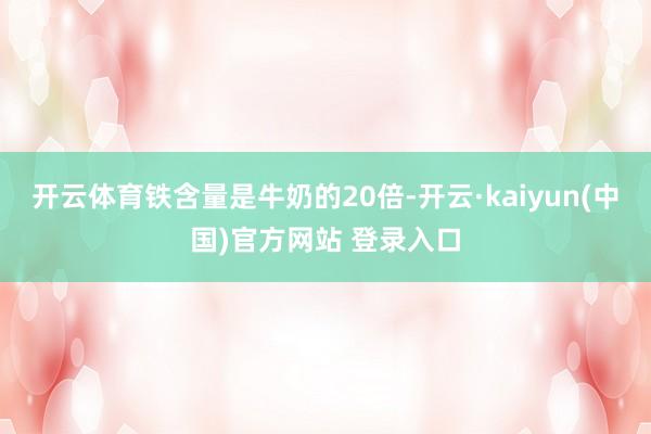 开云体育铁含量是牛奶的20倍-开云·kaiyun(中国)官方网站 登录入口