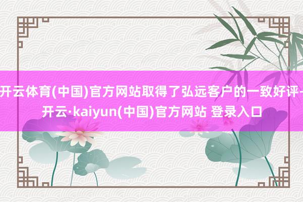 开云体育(中国)官方网站取得了弘远客户的一致好评-开云·kaiyun(中国)官方网站 登录入口