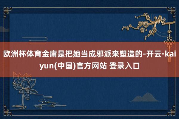 欧洲杯体育金庸是把她当成邪派来塑造的-开云·kaiyun(中国)官方网站 登录入口