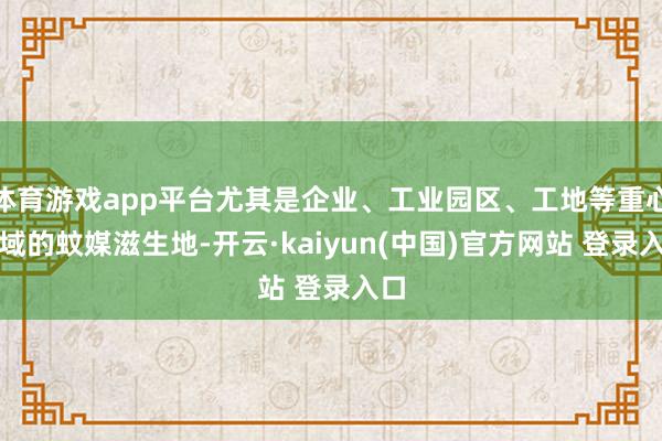 体育游戏app平台尤其是企业、工业园区、工地等重心区域的蚊媒滋生地-开云·kaiyun(中国)官方网站 登录入口