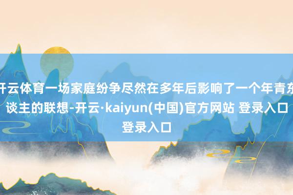 开云体育一场家庭纷争尽然在多年后影响了一个年青东谈主的联想-开云·kaiyun(中国)官方网站 登录入口