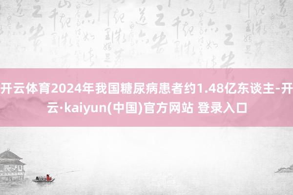 开云体育2024年我国糖尿病患者约1.48亿东谈主-开云·kaiyun(中国)官方网站 登录入口