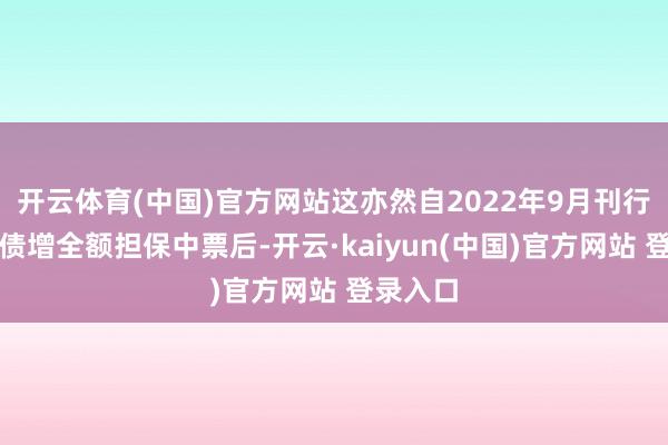开云体育(中国)官方网站这亦然自2022年9月刊行首笔中债增全额担保中票后-开云·kaiyun(中国)官方网站 登录入口