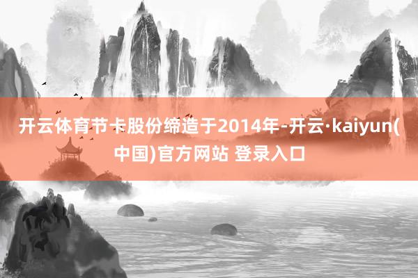 开云体育节卡股份缔造于2014年-开云·kaiyun(中国)官方网站 登录入口