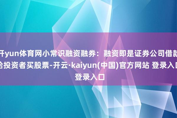 开yun体育网小常识融资融券：融资即是证券公司借款给投资者买股票-开云·kaiyun(中国)官方网站 登录入口