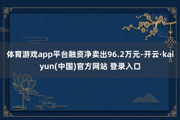 体育游戏app平台融资净卖出96.2万元-开云·kaiyun(中国)官方网站 登录入口