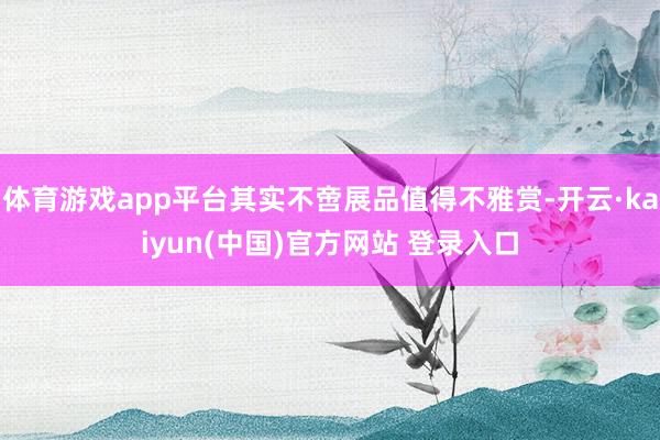 体育游戏app平台其实不啻展品值得不雅赏-开云·kaiyun(中国)官方网站 登录入口