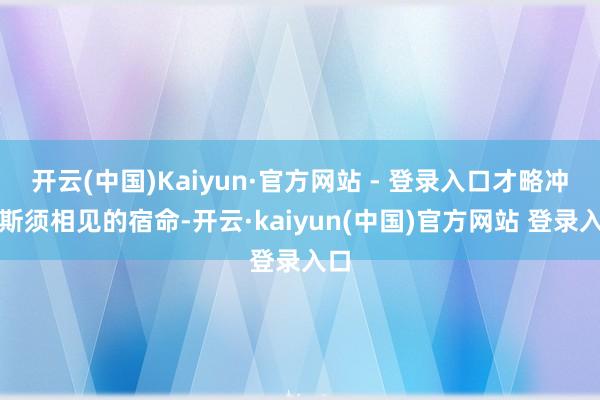 开云(中国)Kaiyun·官方网站 - 登录入口才略冲突斯须相见的宿命-开云·kaiyun(中国)官方网站 登录入口