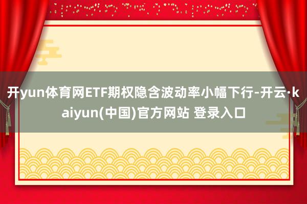 开yun体育网ETF期权隐含波动率小幅下行-开云·kaiyun(中国)官方网站 登录入口