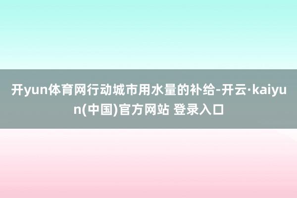 开yun体育网行动城市用水量的补给-开云·kaiyun(中国)官方网站 登录入口