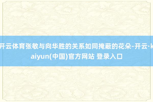 开云体育张敏与向华胜的关系如同掩蔽的花朵-开云·kaiyun(中国)官方网站 登录入口
