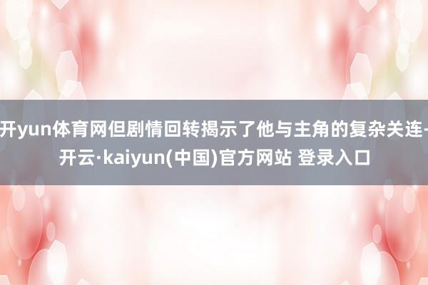 开yun体育网但剧情回转揭示了他与主角的复杂关连-开云·kaiyun(中国)官方网站 登录入口
