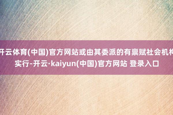 开云体育(中国)官方网站或由其委派的有禀赋社会机构实行-开云·kaiyun(中国)官方网站 登录入口